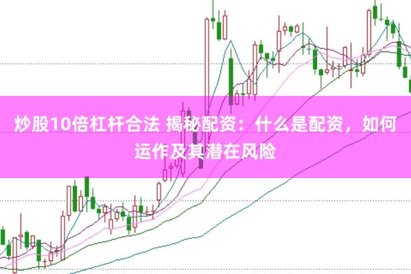 炒股10倍杠杆合法 揭秘配资：什么是配资，如何运作及其潜在风险