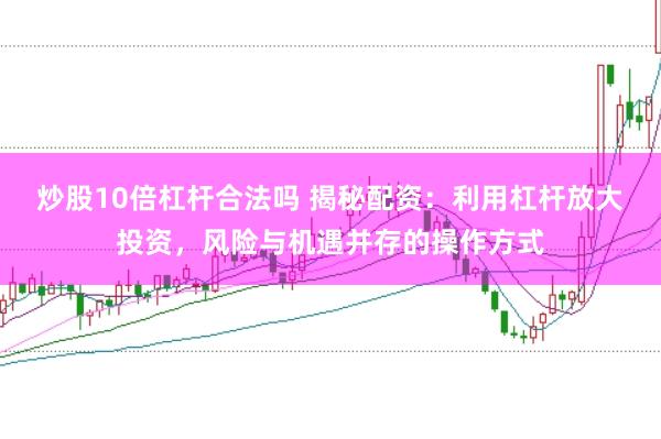 炒股10倍杠杆合法吗 揭秘配资：利用杠杆放大投资，风险与机遇并存的操作方式