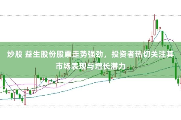 炒股 益生股份股票走势强劲，投资者热切关注其市场表现与增长潜力