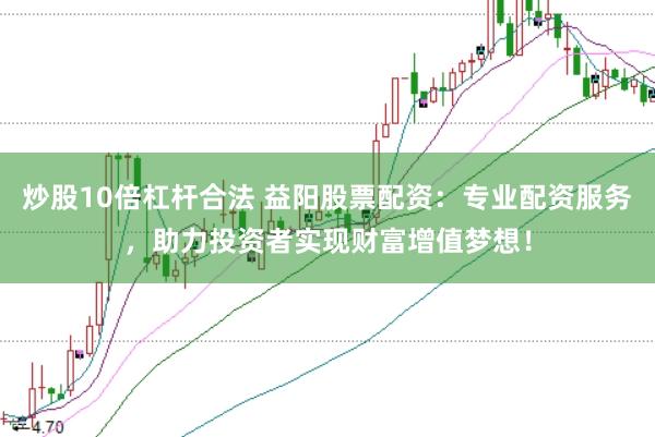 炒股10倍杠杆合法 益阳股票配资：专业配资服务，助力投资者实现财富增值梦想！