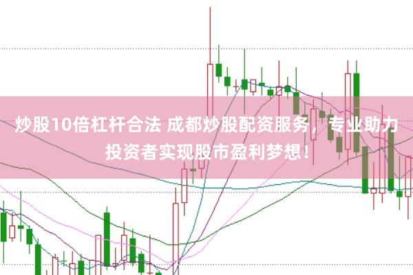 炒股10倍杠杆合法 成都炒股配资服务，专业助力投资者实现股市盈利梦想！