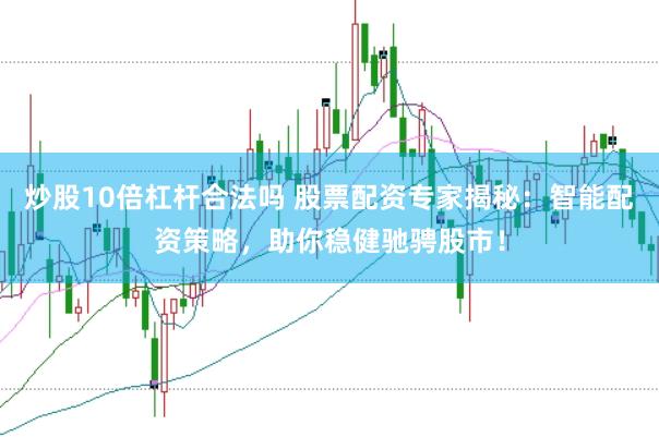 炒股10倍杠杆合法吗 股票配资专家揭秘：智能配资策略，助你稳健驰骋股市！