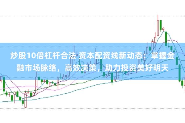 炒股10倍杠杆合法 资本配资线新动态：掌握金融市场脉络，高效决策，助力投资美好明天