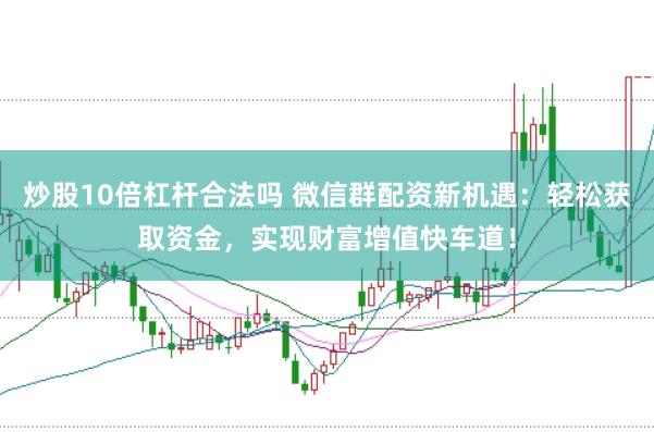 炒股10倍杠杆合法吗 微信群配资新机遇：轻松获取资金，实现财富增值快车道！