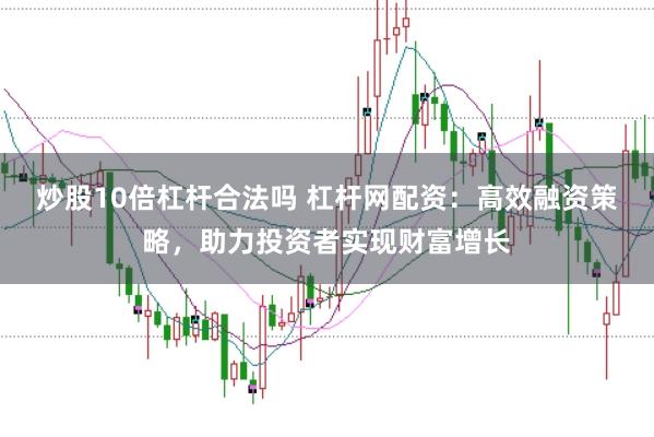 炒股10倍杠杆合法吗 杠杆网配资：高效融资策略，助力投资者实现财富增长