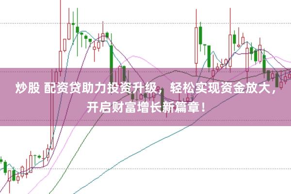 炒股 配资贷助力投资升级，轻松实现资金放大，开启财富增长新篇章！