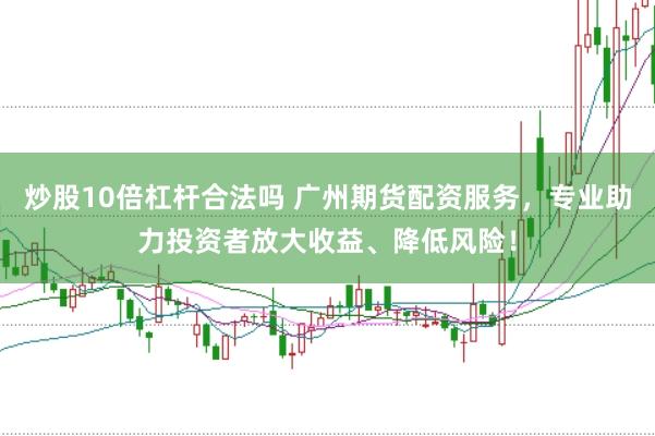炒股10倍杠杆合法吗 广州期货配资服务，专业助力投资者放大收益、降低风险！