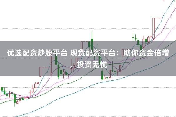 优选配资炒股平台 现货配资平台：助你资金倍增，投资无忧