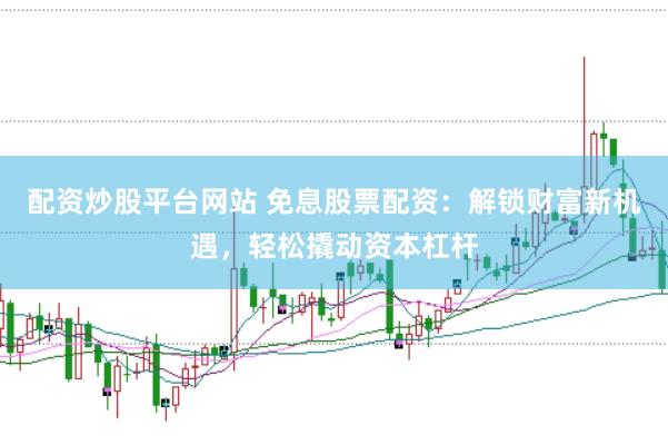配资炒股平台网站 免息股票配资：解锁财富新机遇，轻松撬动资本杠杆