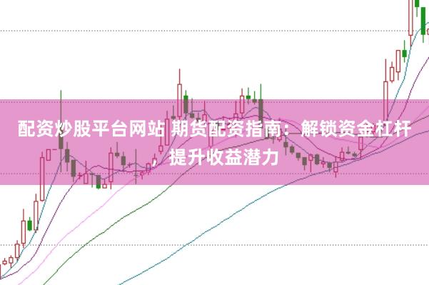 配资炒股平台网站 期货配资指南：解锁资金杠杆，提升收益潜力