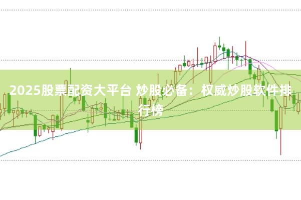 2025股票配资大平台 炒股必备：权威炒股软件排行榜