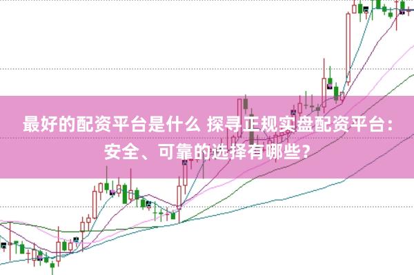 最好的配资平台是什么 探寻正规实盘配资平台：安全、可靠的选择有哪些？