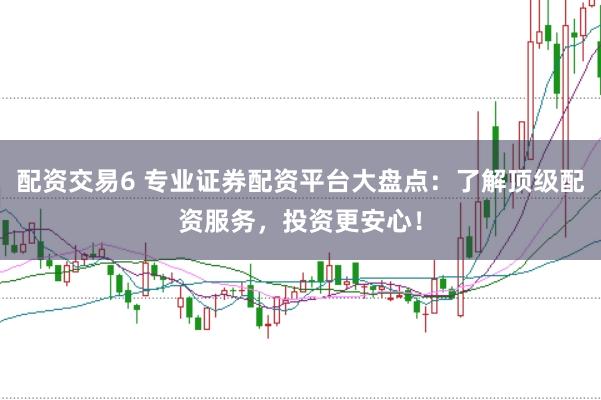 配资交易6 专业证券配资平台大盘点：了解顶级配资服务，投资更安心！