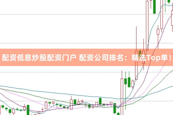 配资低息炒股配资门户 配资公司排名：精选Top单！