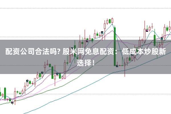 配资公司合法吗? 股米网免息配资：低成本炒股新选择！