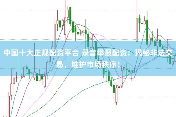 中国十大正规配资平台 录音举报配资：揭秘非法交易，维护市场秩序！