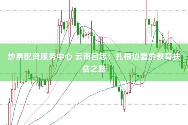 炒票配资服务中心 云南吕忠：扎根边疆的教育扶贫之路