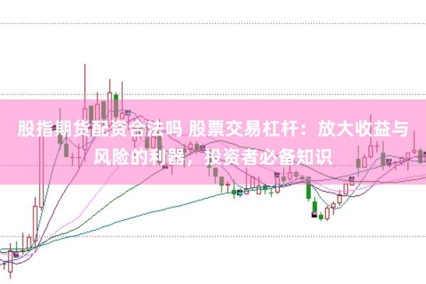 股指期货配资合法吗 股票交易杠杆：放大收益与风险的利器，投资者必备知识