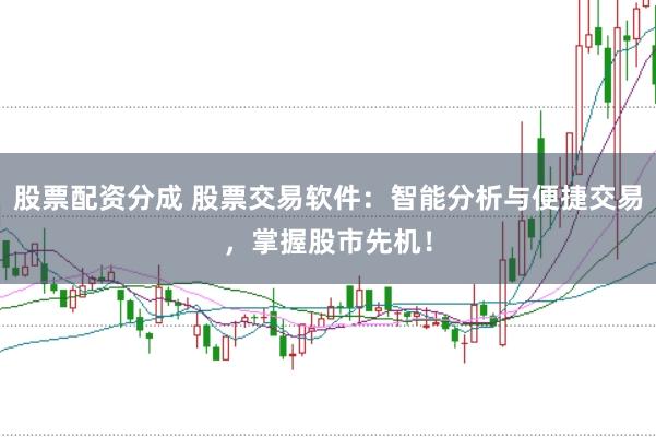 股票配资分成 股票交易软件：智能分析与便捷交易，掌握股市先机！