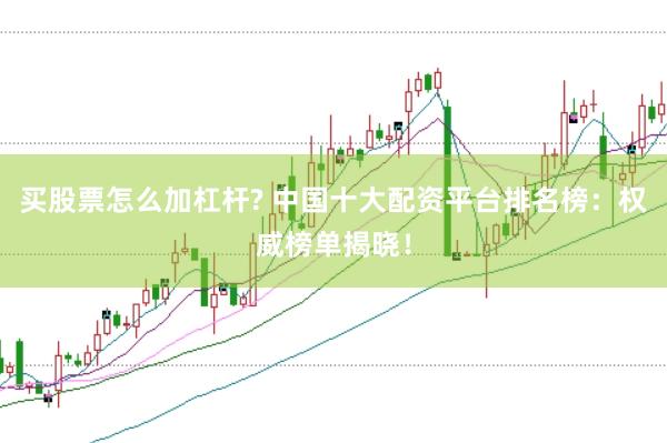 买股票怎么加杠杆? 中国十大配资平台排名榜：权威榜单揭晓！