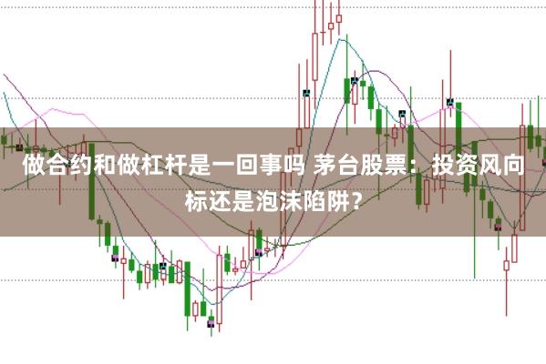 做合约和做杠杆是一回事吗 茅台股票：投资风向标还是泡沫陷阱？