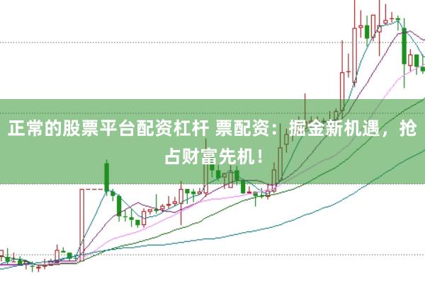正常的股票平台配资杠杆 票配资：掘金新机遇，抢占财富先机！