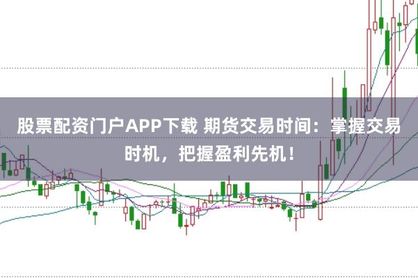 股票配资门户APP下载 期货交易时间：掌握交易时机，把握盈利先机！