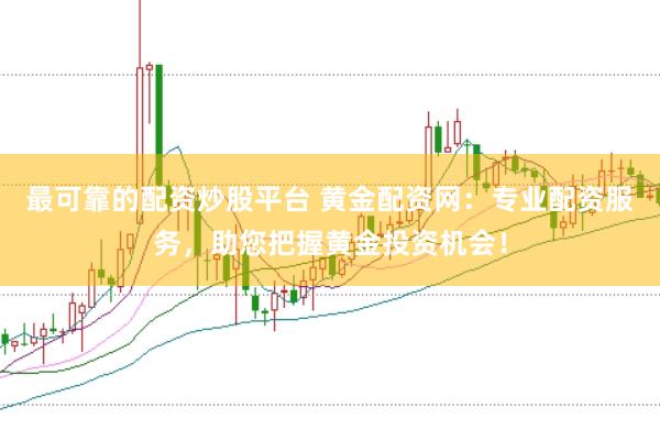 最可靠的配资炒股平台 黄金配资网：专业配资服务，助您把握黄金投资机会！