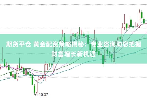 期货平仓 黄金配资策略揭秘：专业咨询助您把握财富增长新机遇