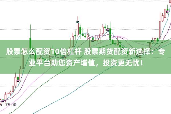 股票怎么配资10倍杠杆 股票期货配资新选择：专业平台助您资产增值，投资更无忧！