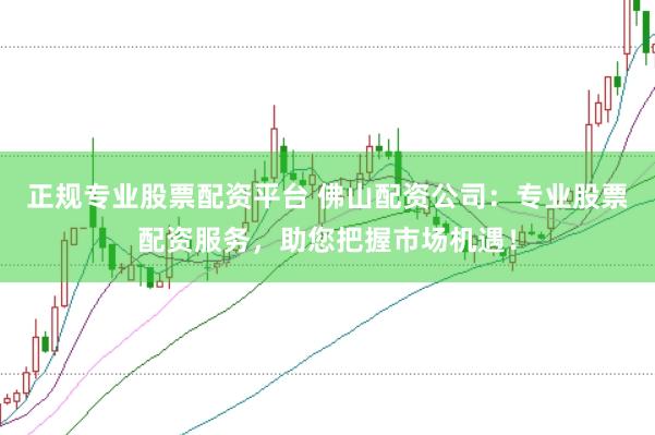 正规专业股票配资平台 佛山配资公司：专业股票配资服务，助您把握市场机遇！