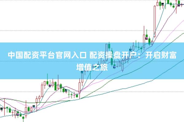 中国配资平台官网入口 配资操盘开户：开启财富增值之旅