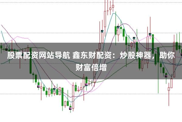 股票配资网站导航 鑫东财配资：炒股神器，助你财富倍增