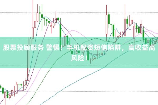 股票投顾服务 警惕！手机配资短信陷阱，高收益高风险！