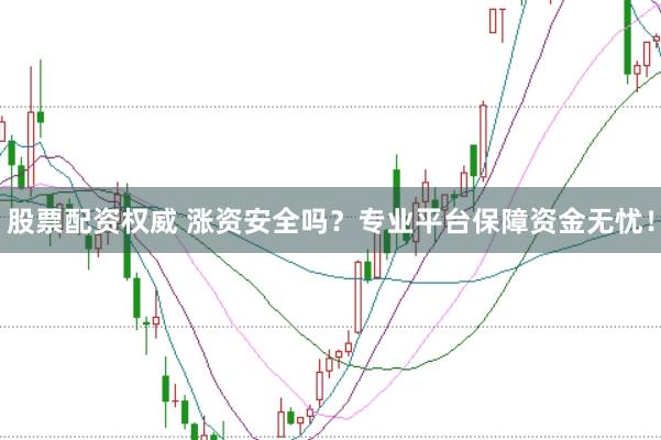 股票配资权威 涨资安全吗？专业平台保障资金无忧！