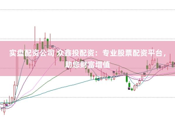 实盘配资公司 众鑫投配资：专业股票配资平台，助您财富增值