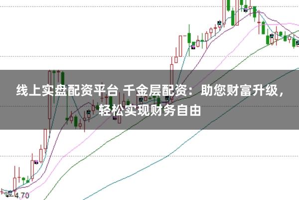 线上实盘配资平台 千金层配资：助您财富升级，轻松实现财务自由