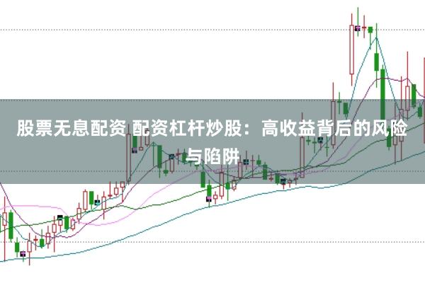 股票无息配资 配资杠杆炒股：高收益背后的风险与陷阱