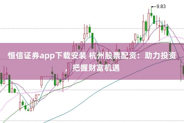 恒信证券app下载安装 杭州股票配资：助力投资，把握财富机遇