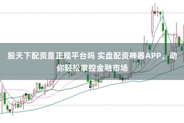 股天下配资是正规平台吗 实盘配资神器APP，助你轻松掌控金融市场