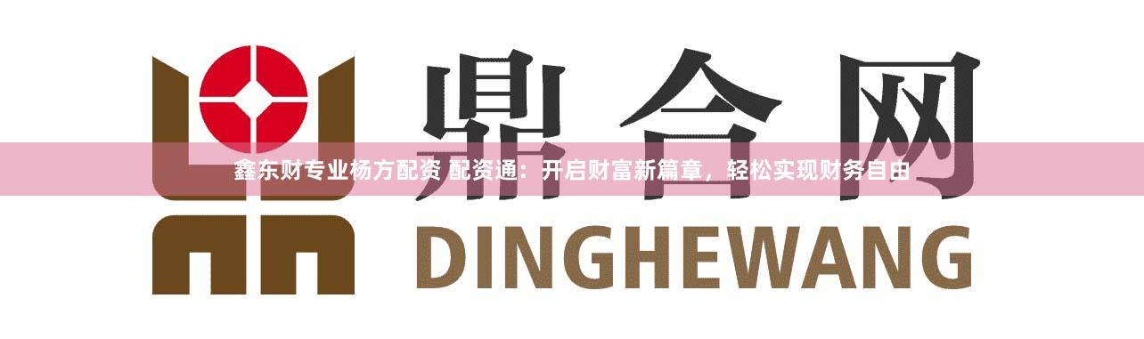 鑫东财专业杨方配资 配资通：开启财富新篇章，轻松实现财务自由