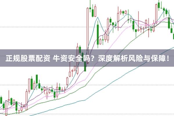 正规股票配资 牛资安全吗？深度解析风险与保障！