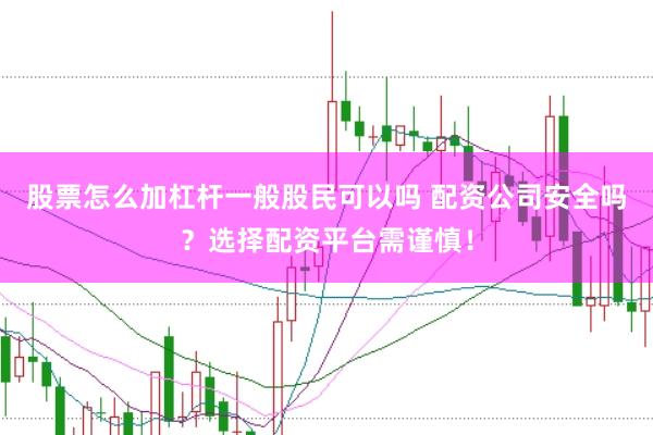 股票怎么加杠杆一般股民可以吗 配资公司安全吗？选择配资平台需谨慎！