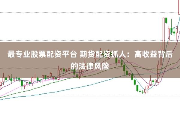 最专业股票配资平台 期货配资抓人：高收益背后的法律风险