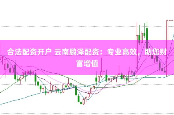 合法配资开户 云南鹏泽配资：专业高效，助您财富增值