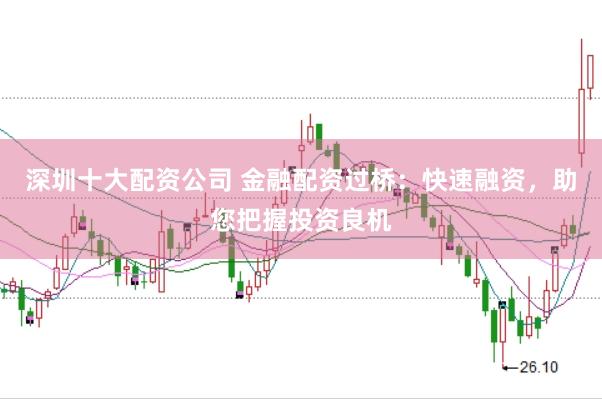 深圳十大配资公司 金融配资过桥：快速融资，助您把握投资良机