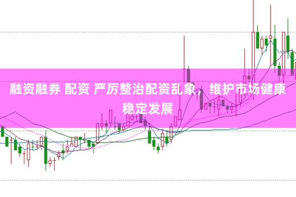 融资融券 配资 严厉整治配资乱象，维护市场健康稳定发展