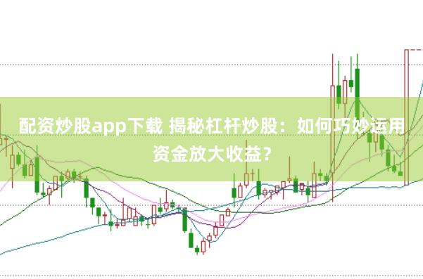 配资炒股app下载 揭秘杠杆炒股：如何巧妙运用资金放大收益？