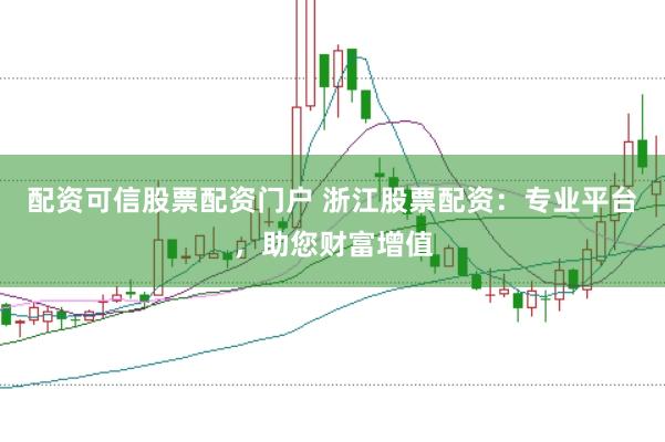 配资可信股票配资门户 浙江股票配资：专业平台，助您财富增值