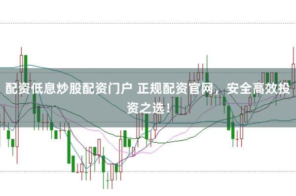 配资低息炒股配资门户 正规配资官网，安全高效投资之选！
